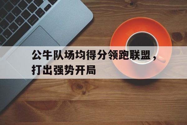 公牛队场均得分领跑联盟，打出强势开局的简单介绍