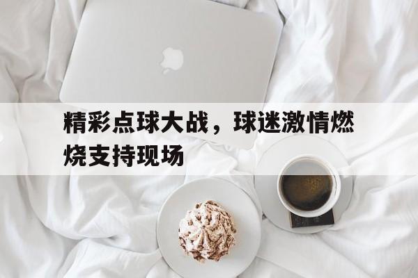 关于精彩点球大战，球迷激情燃烧支持现场的信息